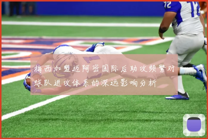 梅西加盟迈阿密国际后助攻频繁对球队进攻体系的深远影响分析