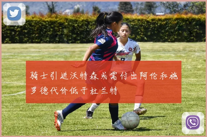 骑士引进沃特森或需付出阿伦和施罗德代价低于杜兰特