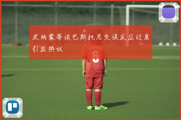 皮纳蒙蒂谈巴斯托尼失误反应过度引发热议