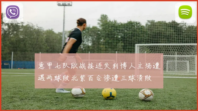 意甲七队欧战接连失利博人主场遭遇两球败北紫百合惨遭三球溃败