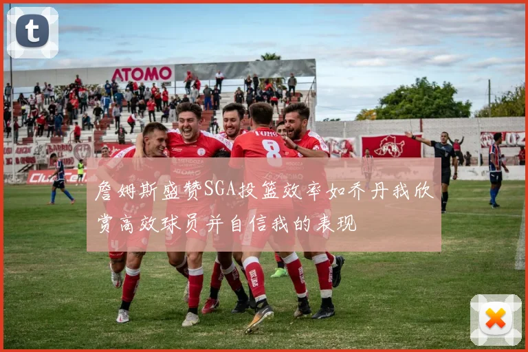 詹姆斯盛赞SGA投篮效率如乔丹我欣赏高效球员并自信我的表现