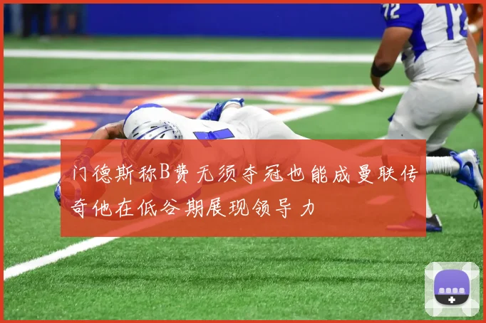 门德斯称B费无须夺冠也能成曼联传奇他在低谷期展现领导力